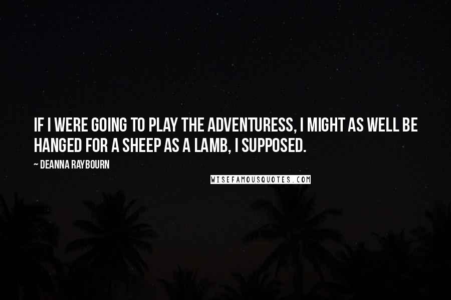 Deanna Raybourn Quotes: If I were going to play the adventuress, I might as well be hanged for a sheep as a lamb, I supposed.