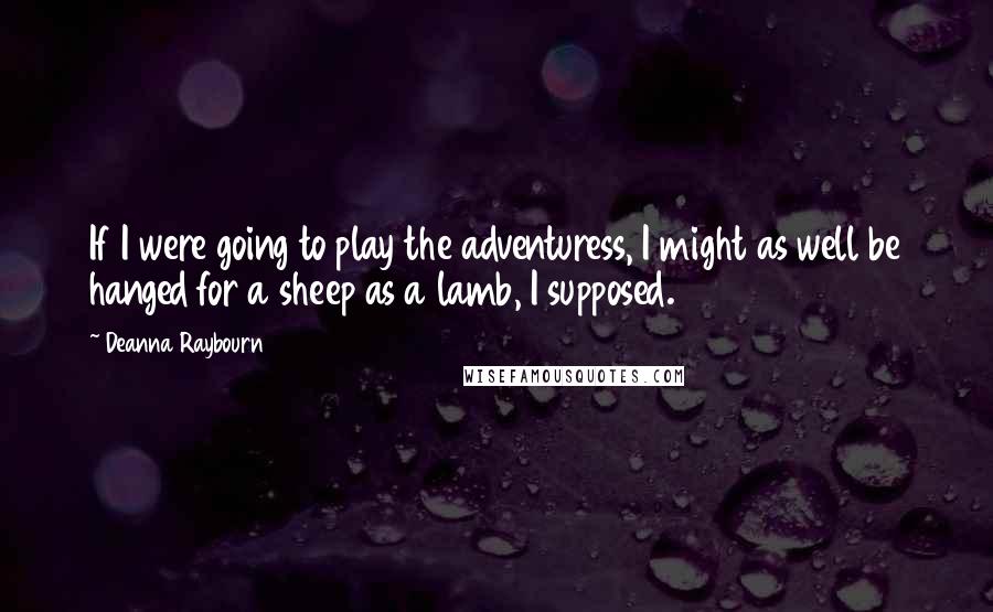 Deanna Raybourn Quotes: If I were going to play the adventuress, I might as well be hanged for a sheep as a lamb, I supposed.