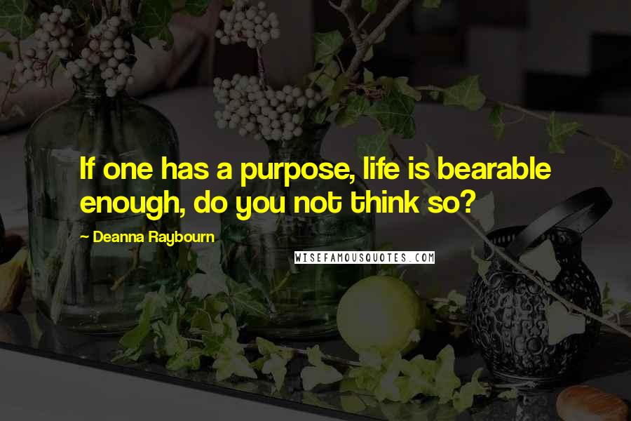 Deanna Raybourn Quotes: If one has a purpose, life is bearable enough, do you not think so?