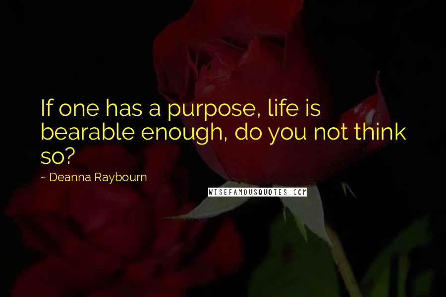 Deanna Raybourn Quotes: If one has a purpose, life is bearable enough, do you not think so?