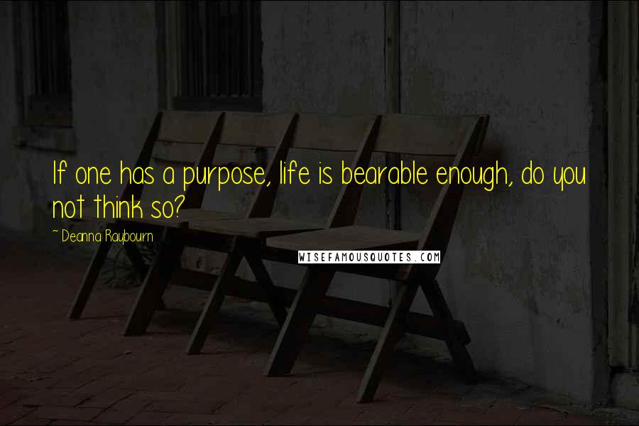 Deanna Raybourn Quotes: If one has a purpose, life is bearable enough, do you not think so?