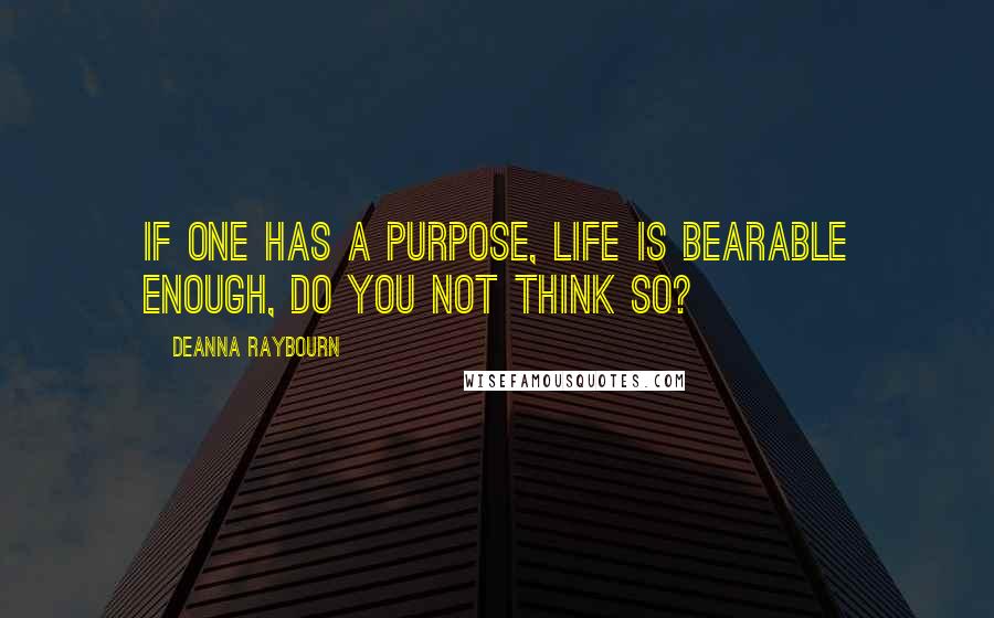 Deanna Raybourn Quotes: If one has a purpose, life is bearable enough, do you not think so?