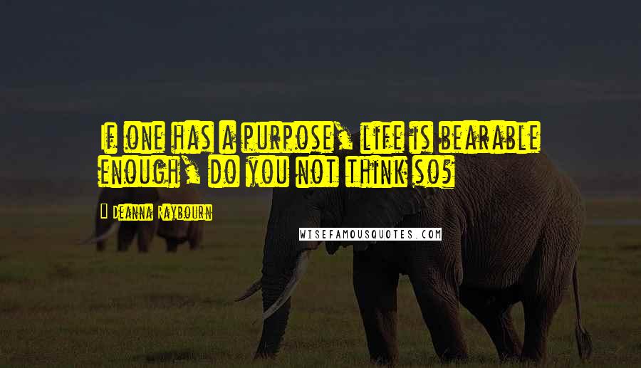 Deanna Raybourn Quotes: If one has a purpose, life is bearable enough, do you not think so?