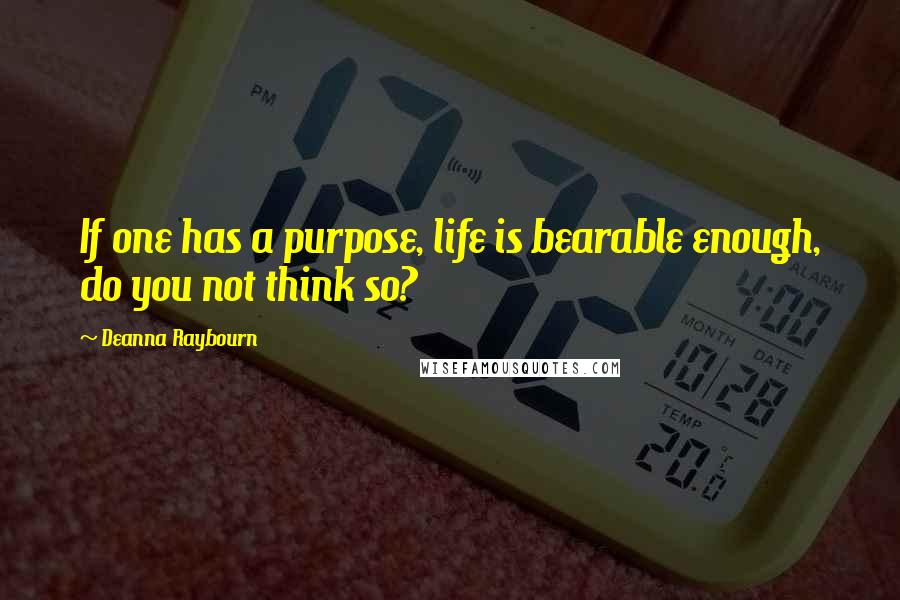 Deanna Raybourn Quotes: If one has a purpose, life is bearable enough, do you not think so?