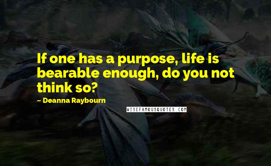 Deanna Raybourn Quotes: If one has a purpose, life is bearable enough, do you not think so?