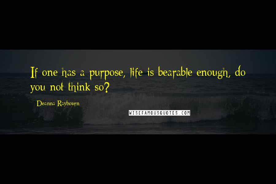 Deanna Raybourn Quotes: If one has a purpose, life is bearable enough, do you not think so?