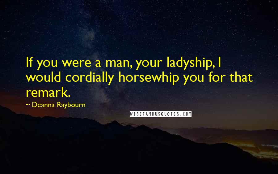 Deanna Raybourn Quotes: If you were a man, your ladyship, I would cordially horsewhip you for that remark.