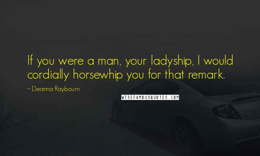 Deanna Raybourn Quotes: If you were a man, your ladyship, I would cordially horsewhip you for that remark.