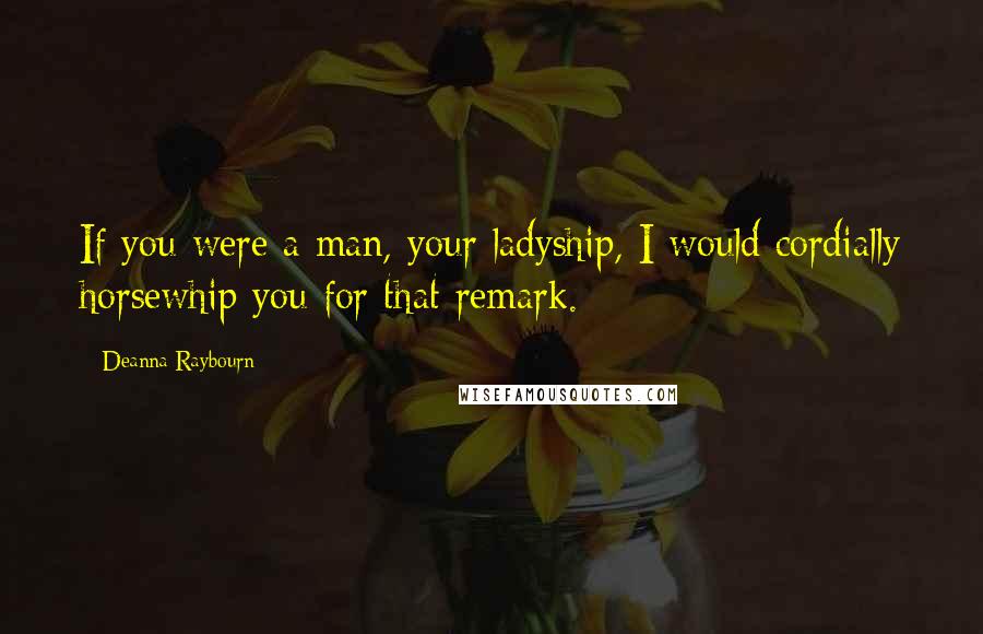 Deanna Raybourn Quotes: If you were a man, your ladyship, I would cordially horsewhip you for that remark.