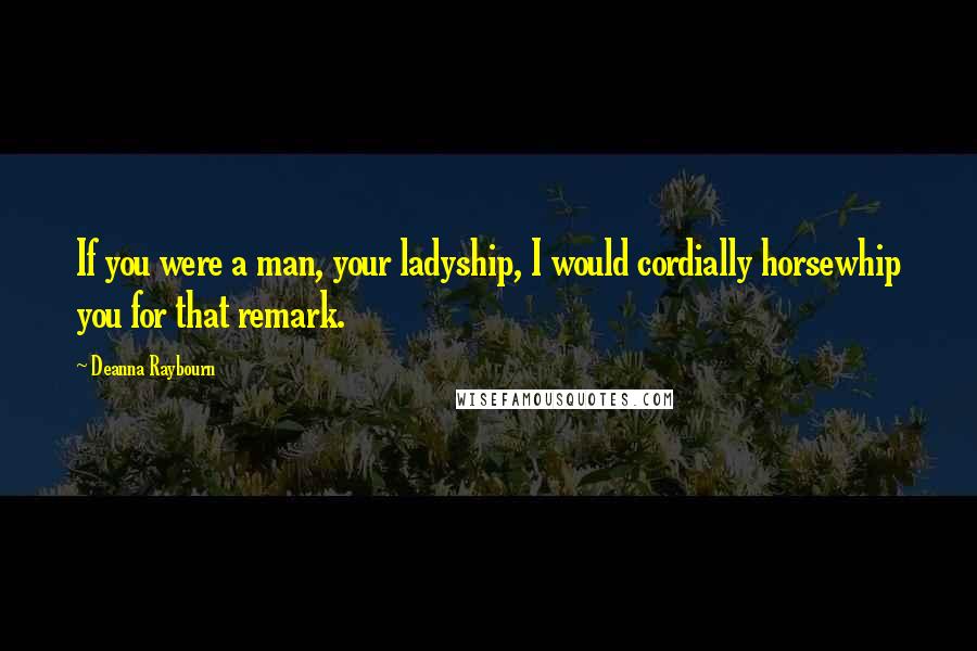 Deanna Raybourn Quotes: If you were a man, your ladyship, I would cordially horsewhip you for that remark.