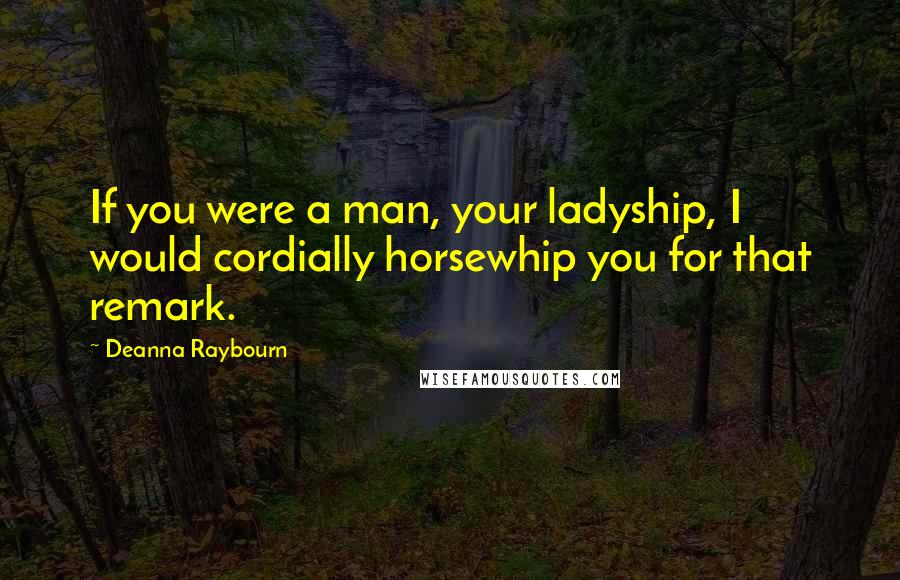 Deanna Raybourn Quotes: If you were a man, your ladyship, I would cordially horsewhip you for that remark.