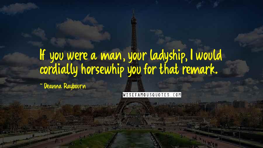 Deanna Raybourn Quotes: If you were a man, your ladyship, I would cordially horsewhip you for that remark.