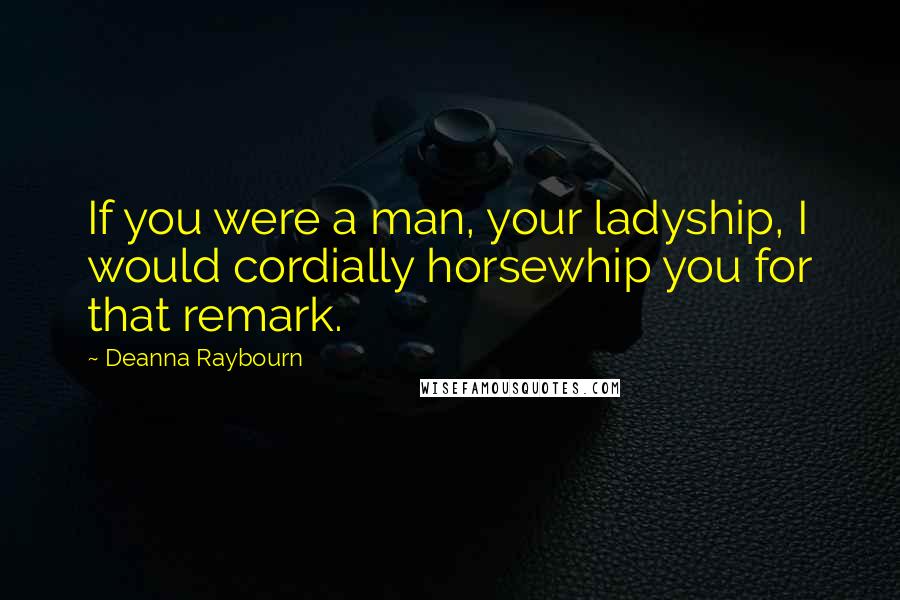 Deanna Raybourn Quotes: If you were a man, your ladyship, I would cordially horsewhip you for that remark.