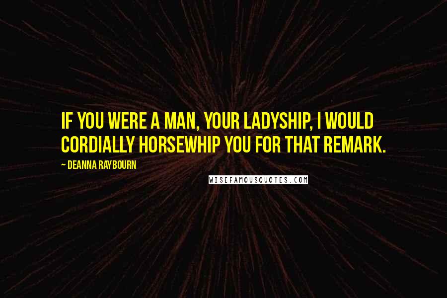 Deanna Raybourn Quotes: If you were a man, your ladyship, I would cordially horsewhip you for that remark.