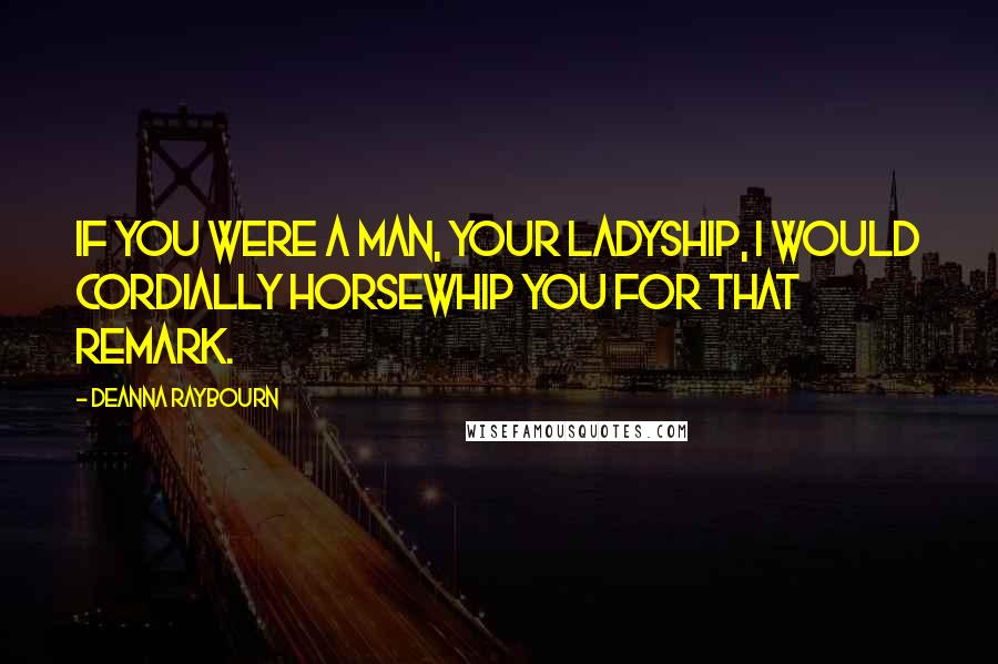 Deanna Raybourn Quotes: If you were a man, your ladyship, I would cordially horsewhip you for that remark.