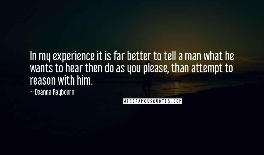 Deanna Raybourn Quotes: In my experience it is far better to tell a man what he wants to hear then do as you please, than attempt to reason with him.