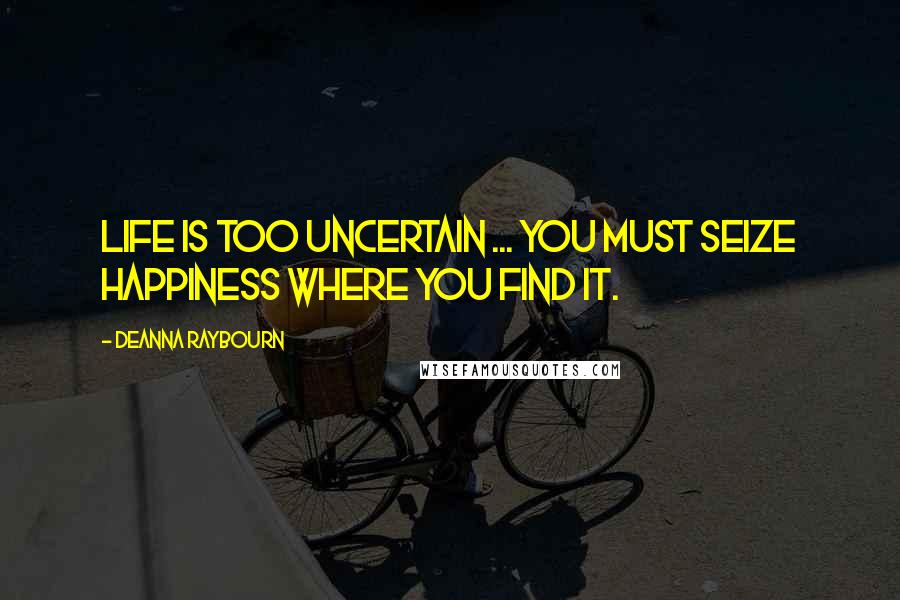 Deanna Raybourn Quotes: Life is too uncertain ... You must seize happiness where you find it.