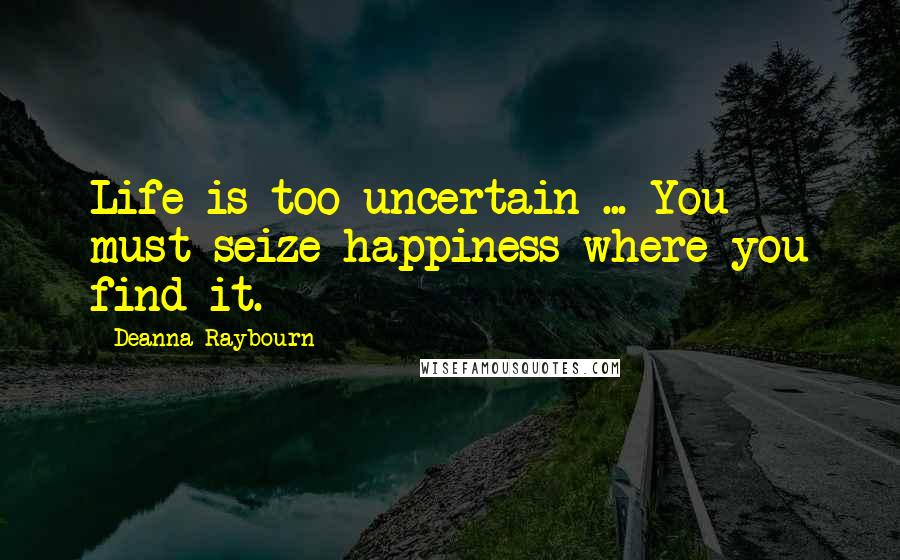 Deanna Raybourn Quotes: Life is too uncertain ... You must seize happiness where you find it.
