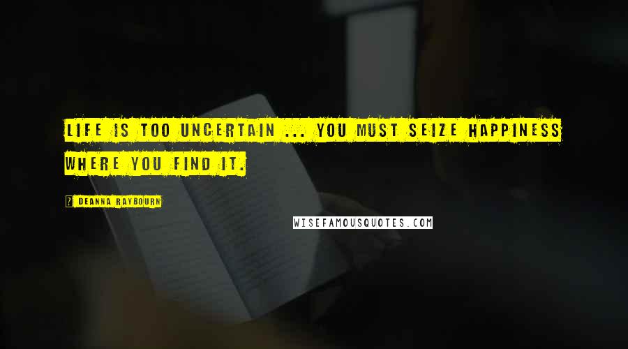 Deanna Raybourn Quotes: Life is too uncertain ... You must seize happiness where you find it.