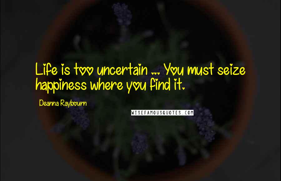 Deanna Raybourn Quotes: Life is too uncertain ... You must seize happiness where you find it.