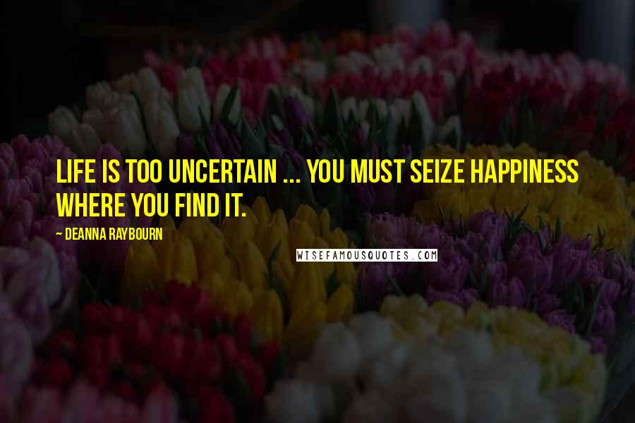 Deanna Raybourn Quotes: Life is too uncertain ... You must seize happiness where you find it.