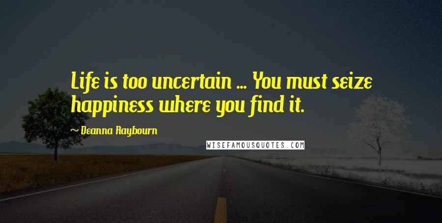 Deanna Raybourn Quotes: Life is too uncertain ... You must seize happiness where you find it.