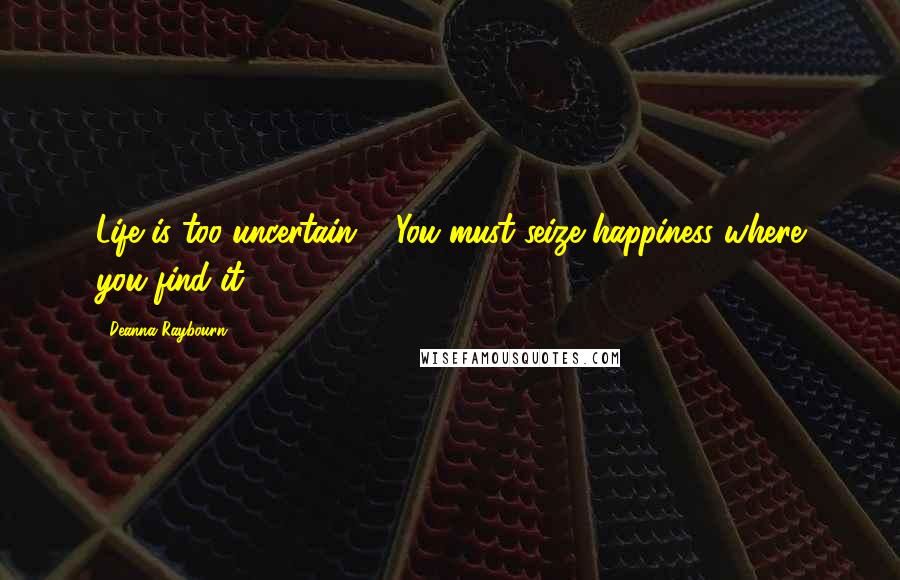 Deanna Raybourn Quotes: Life is too uncertain ... You must seize happiness where you find it.