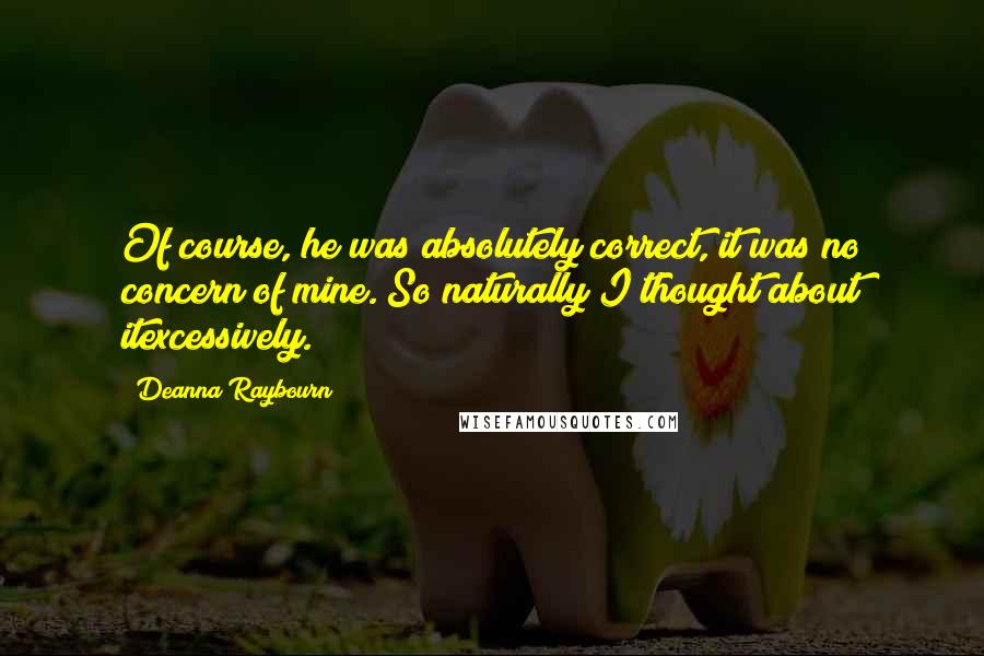 Deanna Raybourn Quotes: Of course, he was absolutely correct, it was no concern of mine. So naturally I thought about itexcessively.