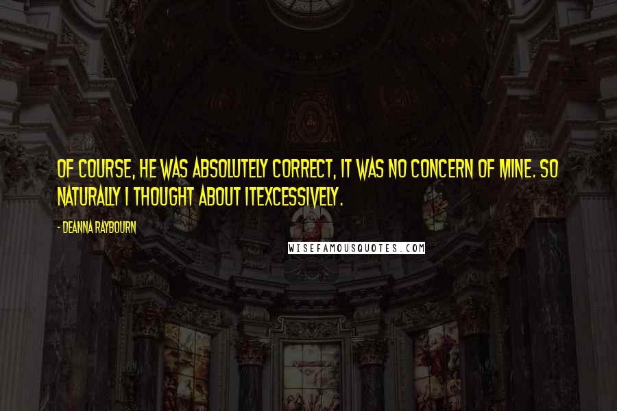 Deanna Raybourn Quotes: Of course, he was absolutely correct, it was no concern of mine. So naturally I thought about itexcessively.