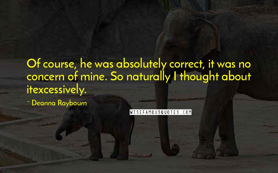 Deanna Raybourn Quotes: Of course, he was absolutely correct, it was no concern of mine. So naturally I thought about itexcessively.