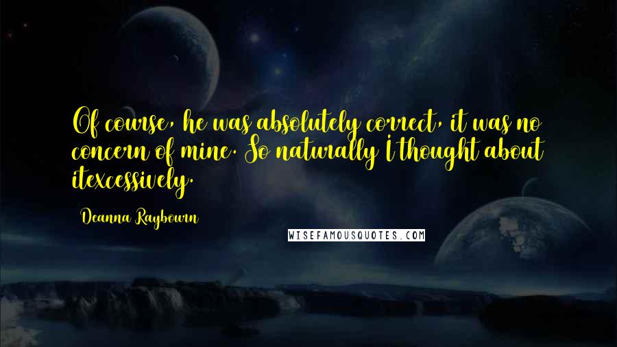 Deanna Raybourn Quotes: Of course, he was absolutely correct, it was no concern of mine. So naturally I thought about itexcessively.