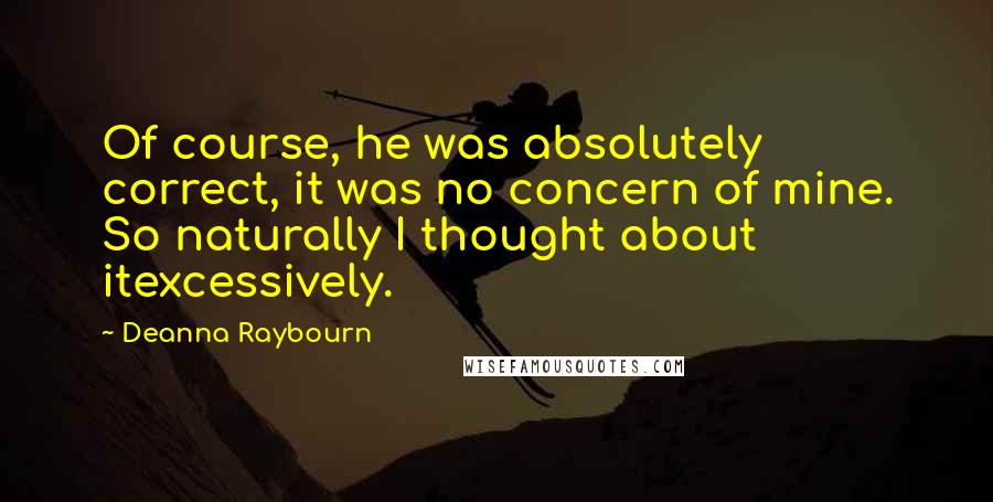 Deanna Raybourn Quotes: Of course, he was absolutely correct, it was no concern of mine. So naturally I thought about itexcessively.