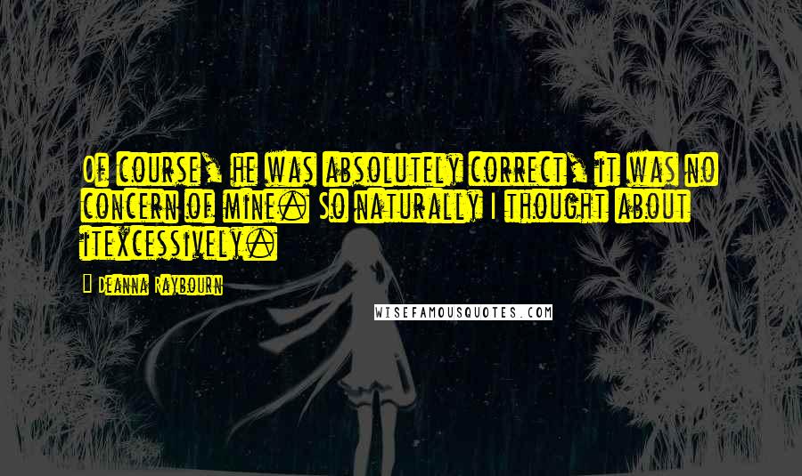 Deanna Raybourn Quotes: Of course, he was absolutely correct, it was no concern of mine. So naturally I thought about itexcessively.