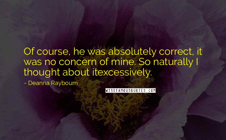 Deanna Raybourn Quotes: Of course, he was absolutely correct, it was no concern of mine. So naturally I thought about itexcessively.