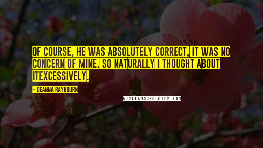 Deanna Raybourn Quotes: Of course, he was absolutely correct, it was no concern of mine. So naturally I thought about itexcessively.