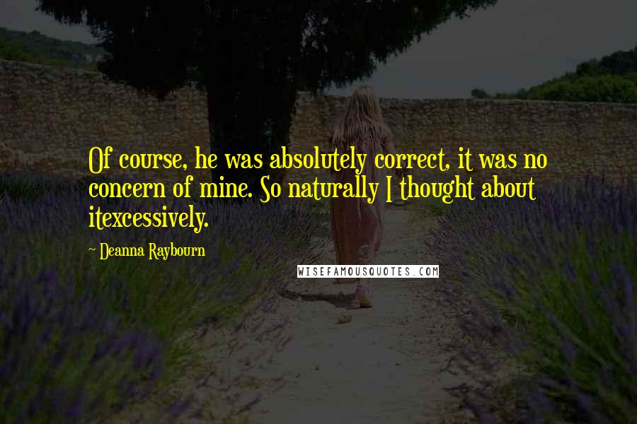 Deanna Raybourn Quotes: Of course, he was absolutely correct, it was no concern of mine. So naturally I thought about itexcessively.