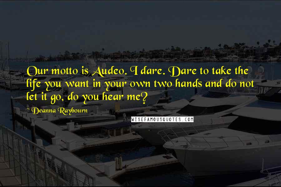 Deanna Raybourn Quotes: Our motto is Audeo. I dare. Dare to take the life you want in your own two hands and do not let it go, do you hear me?