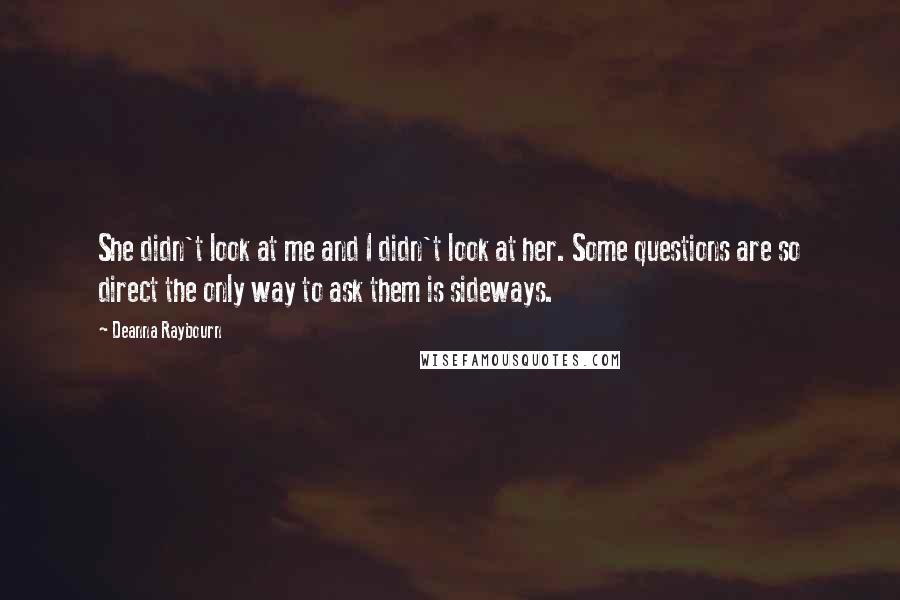 Deanna Raybourn Quotes: She didn't look at me and I didn't look at her. Some questions are so direct the only way to ask them is sideways.