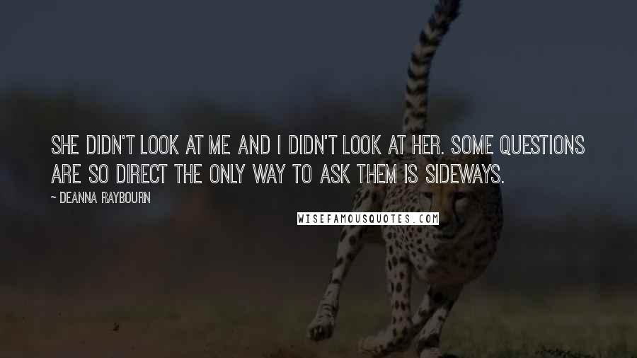 Deanna Raybourn Quotes: She didn't look at me and I didn't look at her. Some questions are so direct the only way to ask them is sideways.