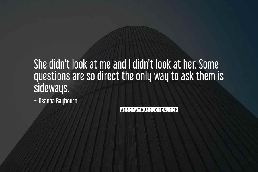 Deanna Raybourn Quotes: She didn't look at me and I didn't look at her. Some questions are so direct the only way to ask them is sideways.