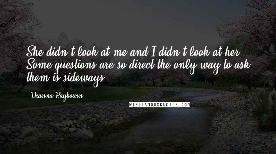 Deanna Raybourn Quotes: She didn't look at me and I didn't look at her. Some questions are so direct the only way to ask them is sideways.