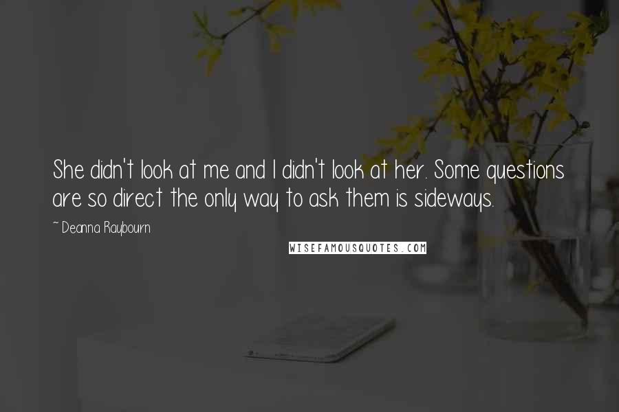 Deanna Raybourn Quotes: She didn't look at me and I didn't look at her. Some questions are so direct the only way to ask them is sideways.