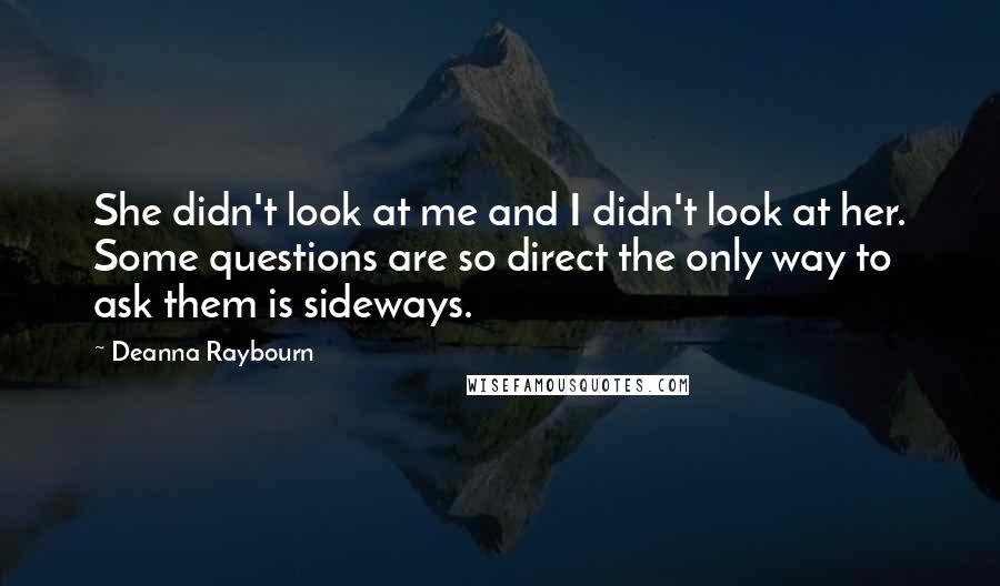 Deanna Raybourn Quotes: She didn't look at me and I didn't look at her. Some questions are so direct the only way to ask them is sideways.