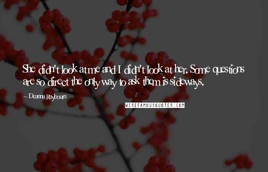 Deanna Raybourn Quotes: She didn't look at me and I didn't look at her. Some questions are so direct the only way to ask them is sideways.