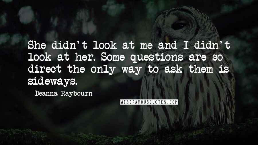 Deanna Raybourn Quotes: She didn't look at me and I didn't look at her. Some questions are so direct the only way to ask them is sideways.
