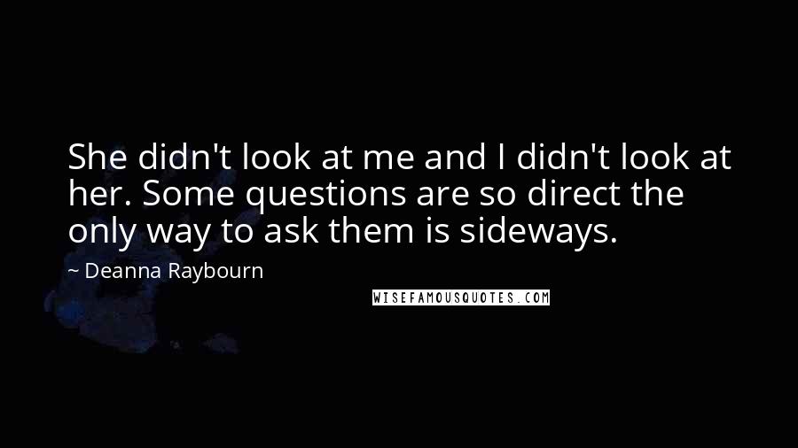 Deanna Raybourn Quotes: She didn't look at me and I didn't look at her. Some questions are so direct the only way to ask them is sideways.
