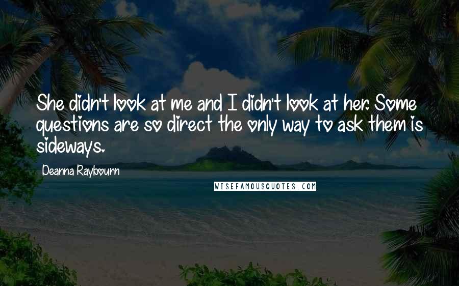 Deanna Raybourn Quotes: She didn't look at me and I didn't look at her. Some questions are so direct the only way to ask them is sideways.