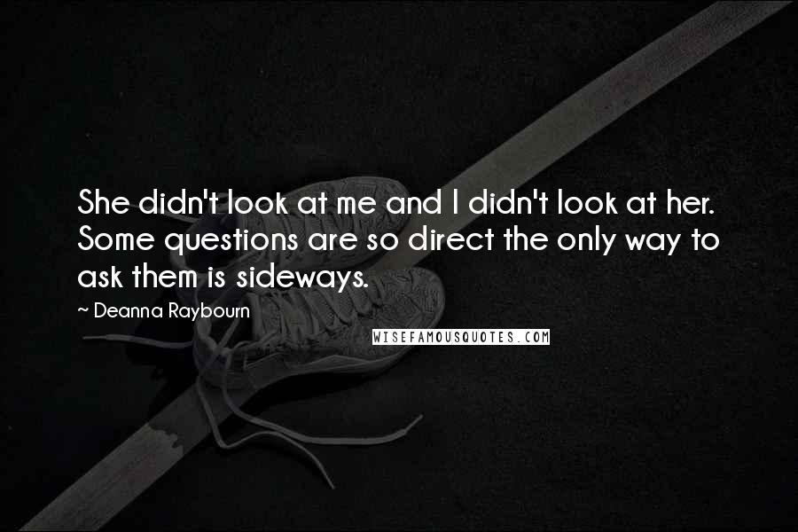 Deanna Raybourn Quotes: She didn't look at me and I didn't look at her. Some questions are so direct the only way to ask them is sideways.