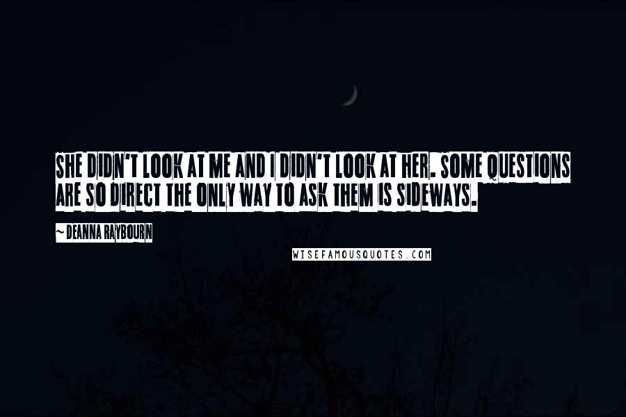 Deanna Raybourn Quotes: She didn't look at me and I didn't look at her. Some questions are so direct the only way to ask them is sideways.
