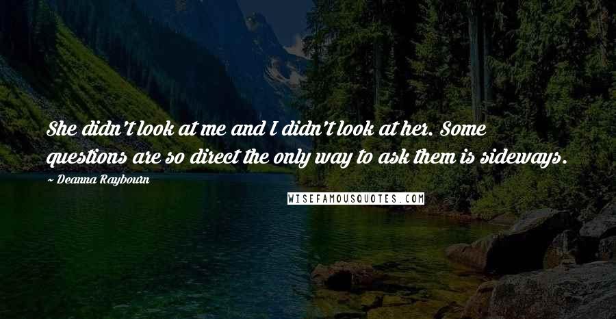 Deanna Raybourn Quotes: She didn't look at me and I didn't look at her. Some questions are so direct the only way to ask them is sideways.